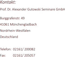Kontakt: Prof. Dr. Alexander Gutowski Seminare GmbH  Burggrafenstr. 49 41061 Mnchengladbach Nordrhein-Westfalen Deutschland  Telefon:  02161/ 200082 Fax:         02161/ 205057
