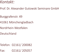 Kontakt: Prof. Dr. Alexander Gutowski Seminare GmbH  Burggrafenstr. 49 41061 Mönchengladbach Nordrhein-Westfalen Deutschland  Telefon:  02161/ 200082 Fax:         02161/ 205057