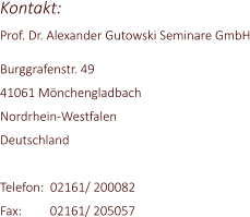 Kontakt: Prof. Dr. Alexander Gutowski Seminare GmbH  Burggrafenstr. 49 41061 Mnchengladbach Nordrhein-Westfalen Deutschland  Telefon:  02161/ 200082 Fax:         02161/ 205057